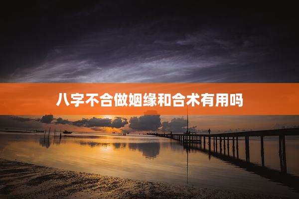 八字不合做姻缘和合术有用吗