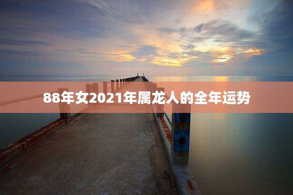 88年女2021年属龙人的全年运势