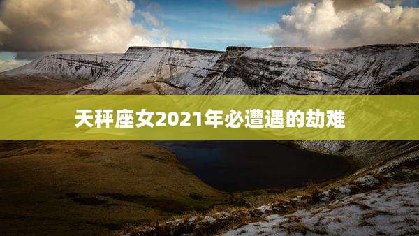 天秤座女2021年必遭遇的劫难