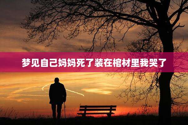梦见自己妈妈死了装在棺材里我哭了