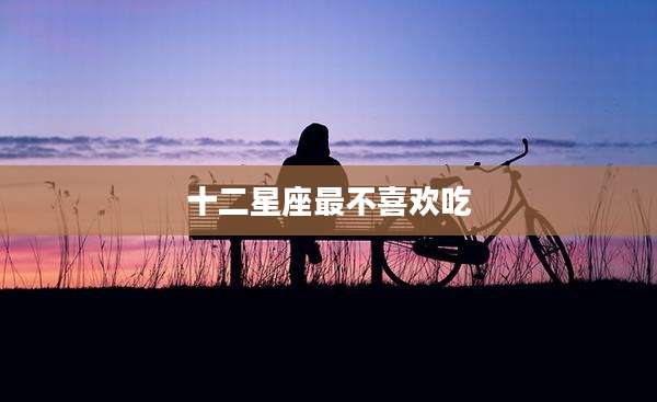 十二星座最不喜欢吃