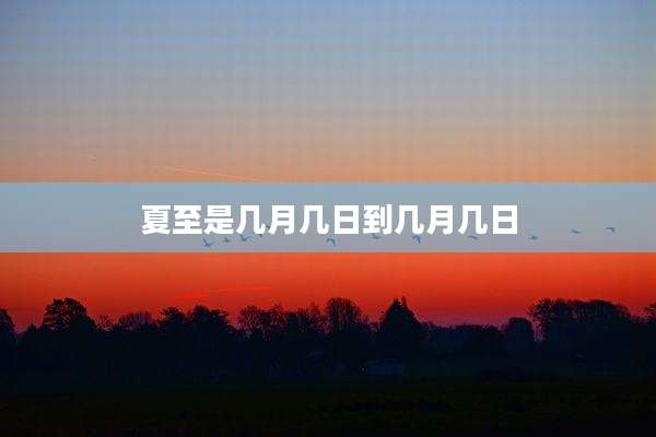 夏至是几月几日到几月几日