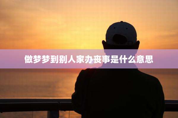 做梦梦到别人家办丧事是什么意思