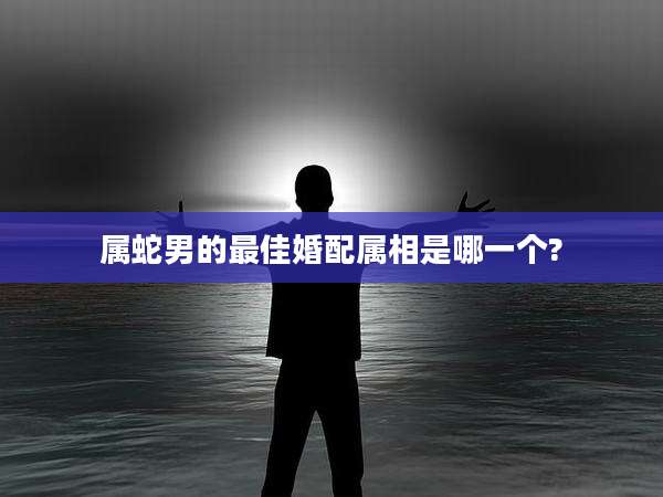 属蛇男的最佳婚配属相是哪一个?