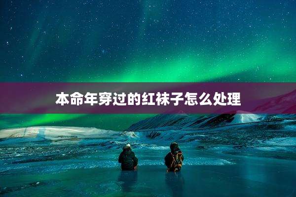 本命年穿过的红袜子怎么处理