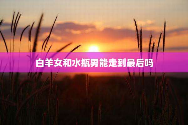白羊女和水瓶男能走到最后吗