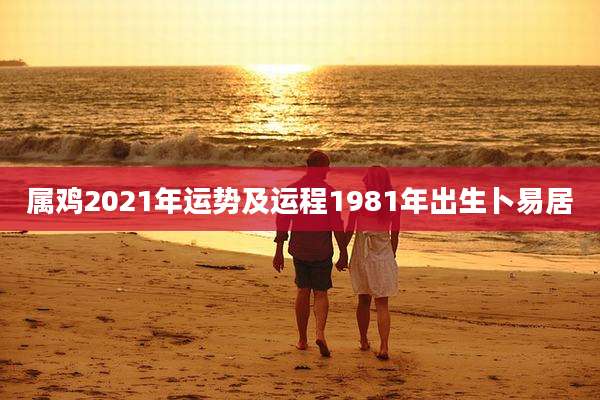 属鸡2021年运势及运程1981年出生卜易居