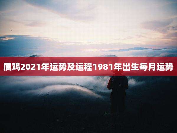 属鸡2021年运势及运程1981年出生每月运势