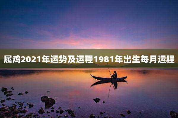属鸡2021年运势及运程1981年出生每月运程