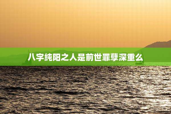 八字纯阳之人是前世罪孽深重么