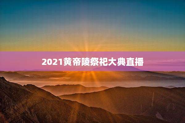 2021黄帝陵祭祀大典直播