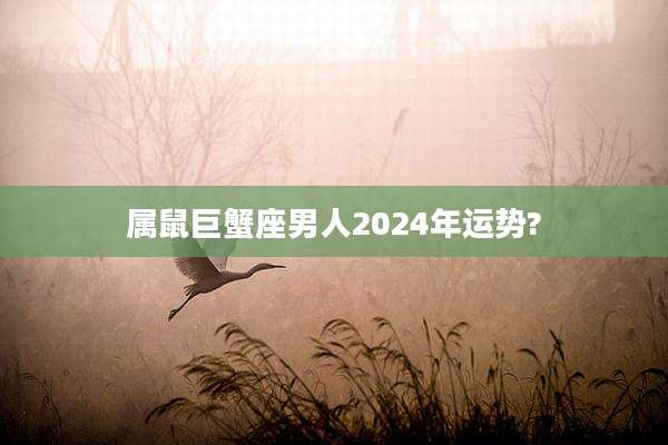 属鼠巨蟹座男人2024年运势?