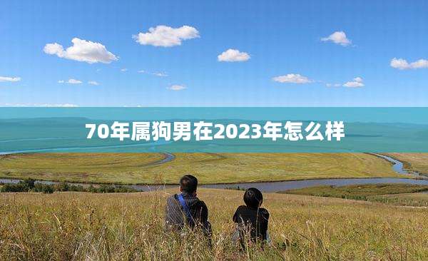 70年属狗男在2023年怎么样