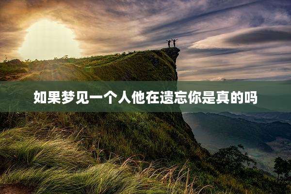 如果梦见一个人他在遗忘你是真的吗