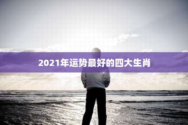 2021年运势最好的四大生肖