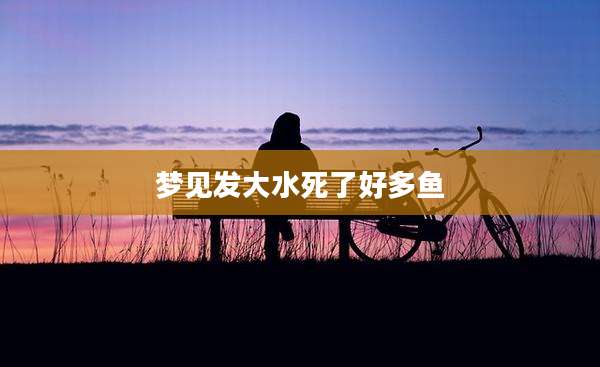 梦见发大水死了好多鱼