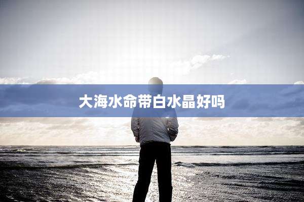 大海水命带白水晶好吗