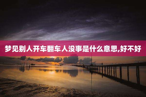 梦见别人开车翻车人没事是什么意思,好不好