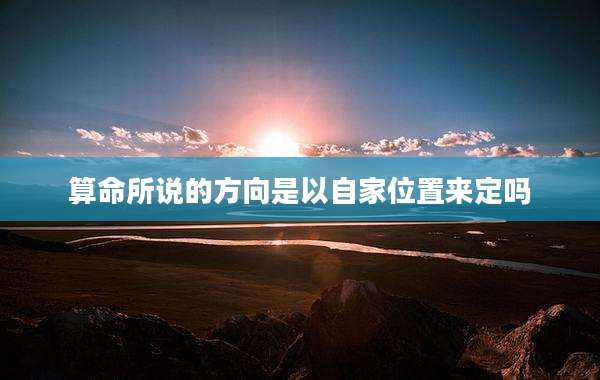 算命所说的方向是以自家位置来定吗