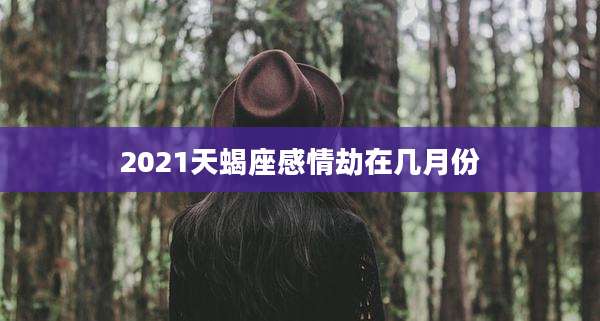 2021天蝎座感情劫在几月份