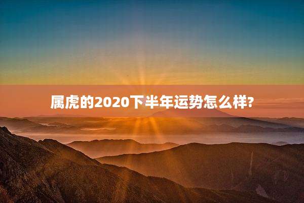属虎的2020下半年运势怎么样?