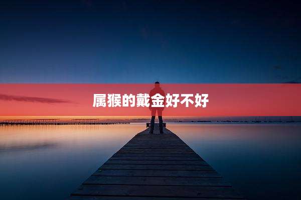 属猴的戴金好不好