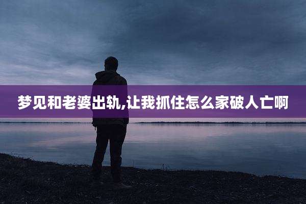梦见和老婆出轨,让我抓住怎么家破人亡啊