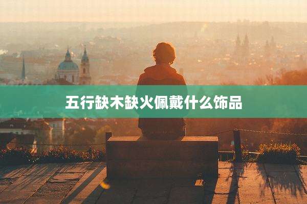 五行缺木缺火佩戴什么饰品