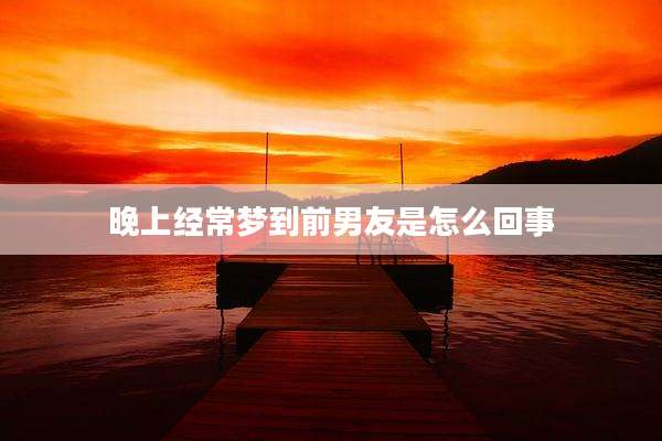 晚上经常梦到前男友是怎么回事