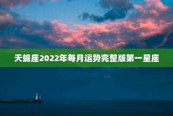 天蝎座2022年每月运势完整版第一星座