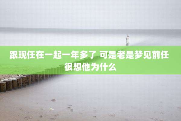 跟现任在一起一年多了 可是老是梦见前任 很想他为什么