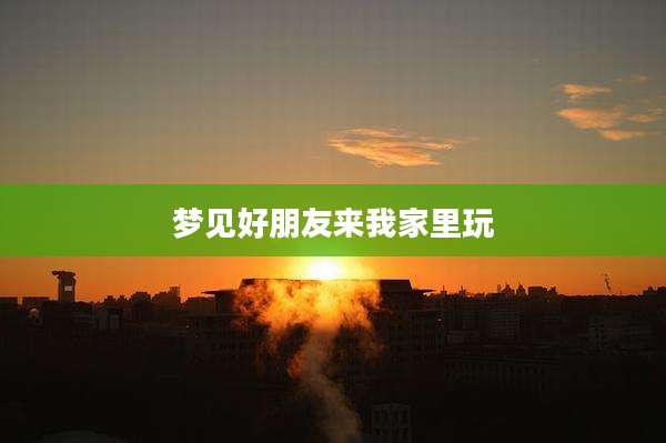 梦见好朋友来我家里玩