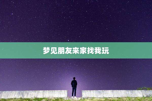 梦见朋友来家找我玩