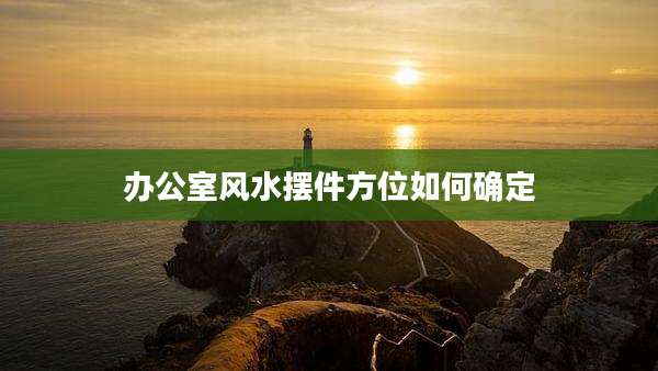 办公室风水摆件方位如何确定