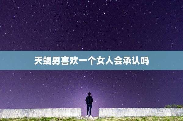天蝎男喜欢一个女人会承认吗