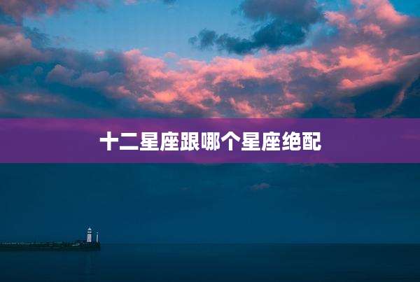 十二星座跟哪个星座绝配