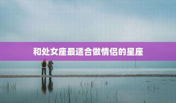 和处女座最适合做情侣的星座