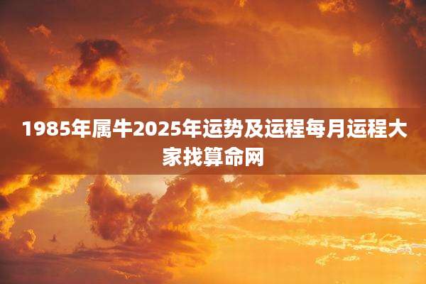 1985年属牛2025年运势及运程每月运程大家找算命网