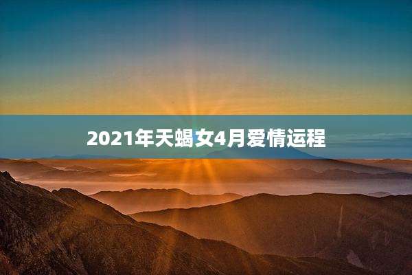 2021年天蝎女4月爱情运程