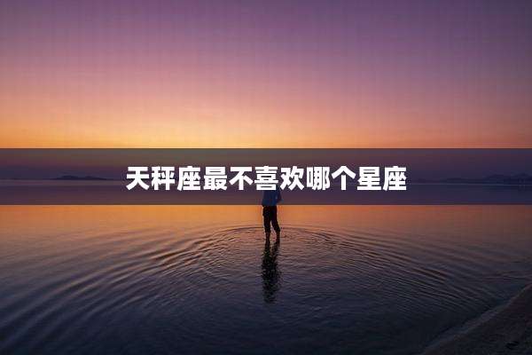 天秤座最不喜欢哪个星座