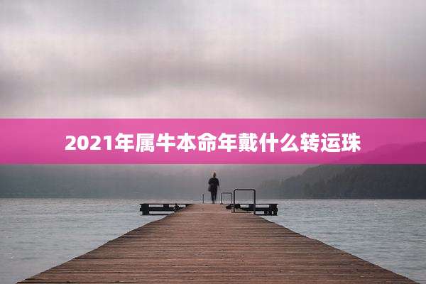 2021年属牛本命年戴什么转运珠