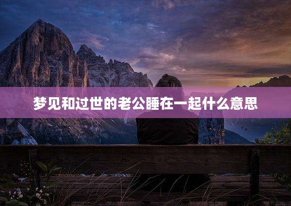 梦见和过世的老公睡在一起什么意思