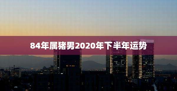 84年属猪男2020年下半年运势