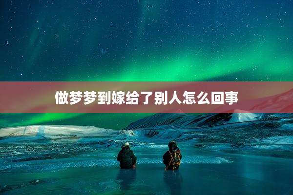 做梦梦到嫁给了别人怎么回事