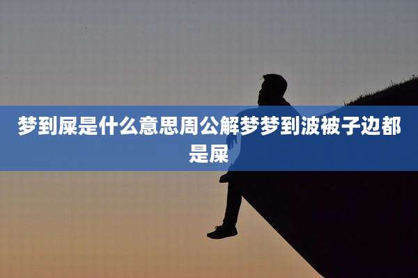 梦到屎是什么意思周公解梦梦到波被子边都是屎