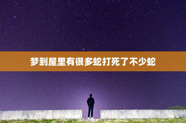 梦到屋里有很多蛇打死了不少蛇
