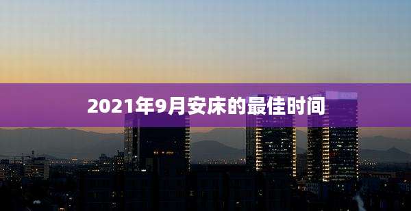 2021年9月安床的最佳时间