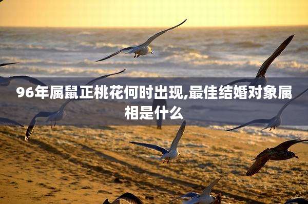 96年属鼠正桃花何时出现,最佳结婚对象属相是什么