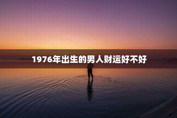 1976年出生的男人财运好不好