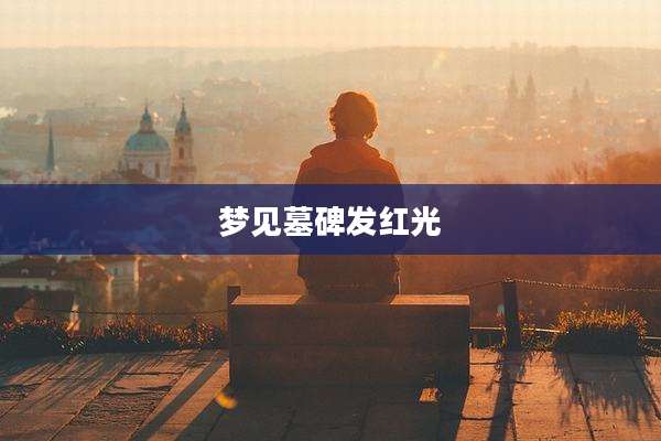 梦见墓碑发红光
